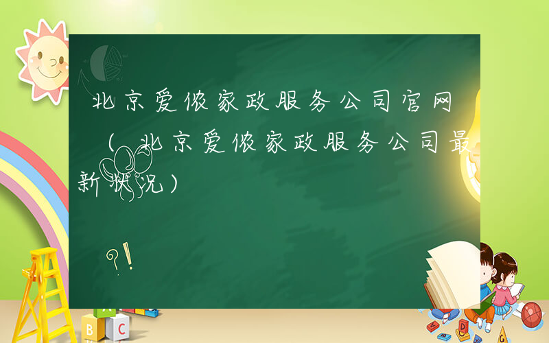 北京爱侬家政服务公司官网 (北京爱侬家政服务公司最新状况)